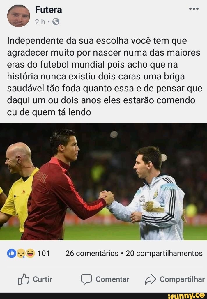 Independente da sua escolha você tem que
agradecer muito por nascer numa das maiores
eras do futebol mundial pois acho que na
história nunca existiu dois caras uma briga
saudável tão foda quanto essa e de pensar que
daqui um ou dois anos eles estarão comendo
cu de quem tá lendo
Os 101 26 comentários 20 compartilhamentos