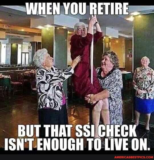 I I
WHEN YOU RETIRE
BUT THAT SSI CHECK ISN'T FNNIRH TN IIVE AN.