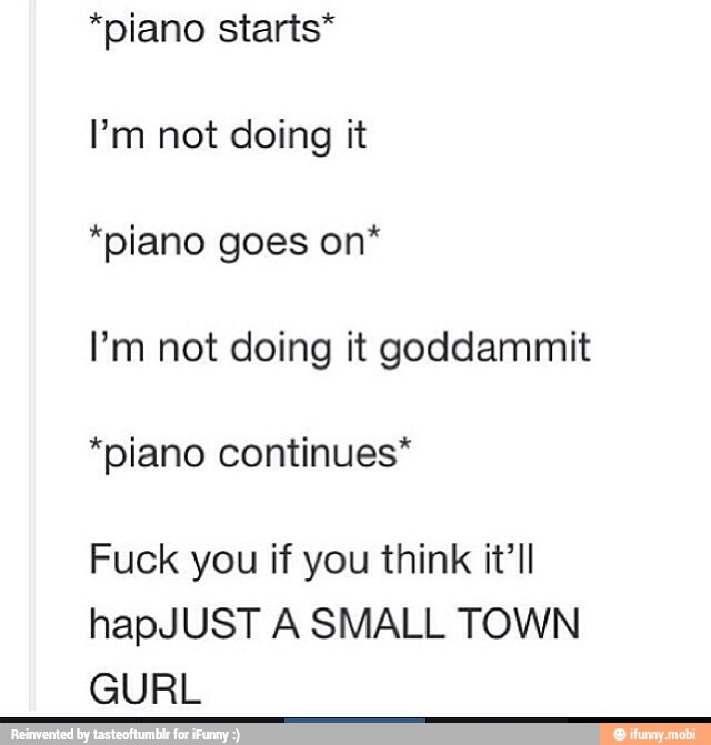 *piano starts*
I'm not doing it
*piano goes on*
I'm not doing it goaddammit
*piano continues*
Fuck you if you think it'll
hapJUST A SMALL TOWN