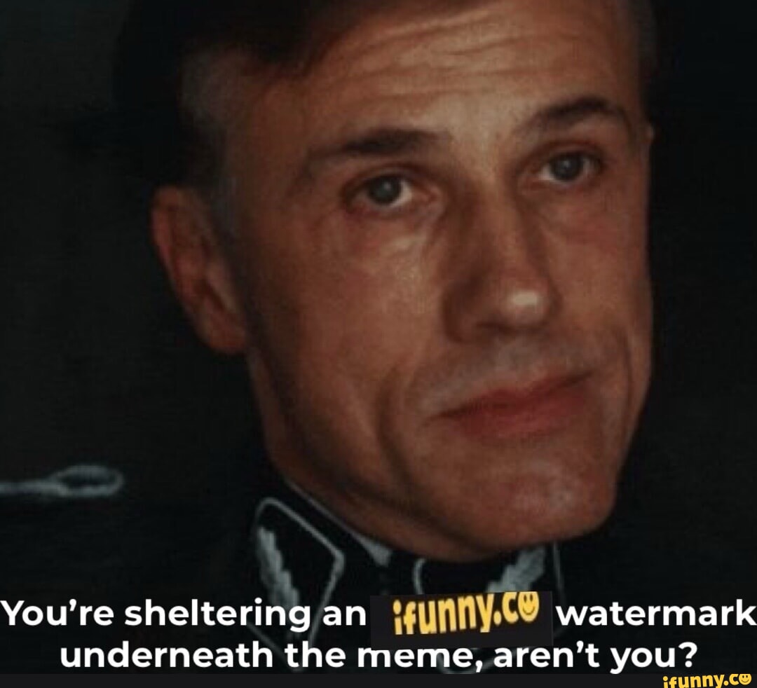 You're sheltering an watermark underneath the meme, aren't you? iFunny