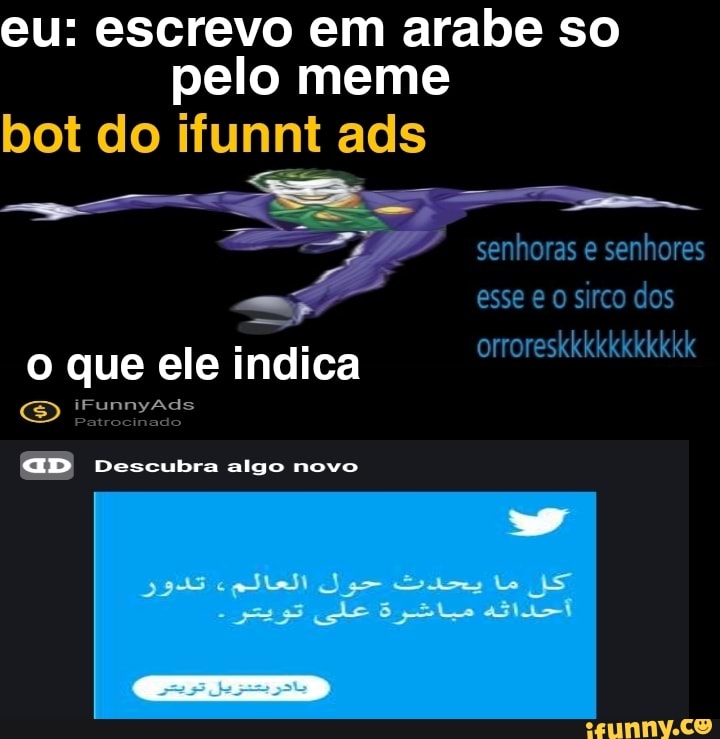eu: escrevo em arabe so pelo meme bot do ifunni ads
senhoras e senhores esse e osirco dos
orroreskkkkkkkkkkk
o que ele indica
iFunnyAds
Patrocinado
GD Descubra algo novo
Lo