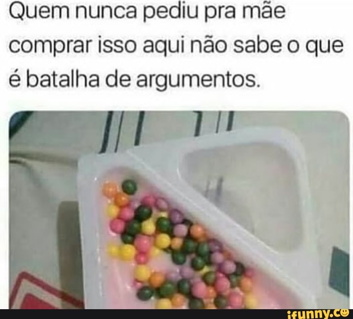 Quem nunca pediu pra mãe
comprar isso aqui não sabe o que é batalha de argumentos.