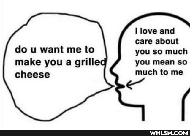 i love and care about you so much you mean so much to me
do u want me to make you a grilled cheese