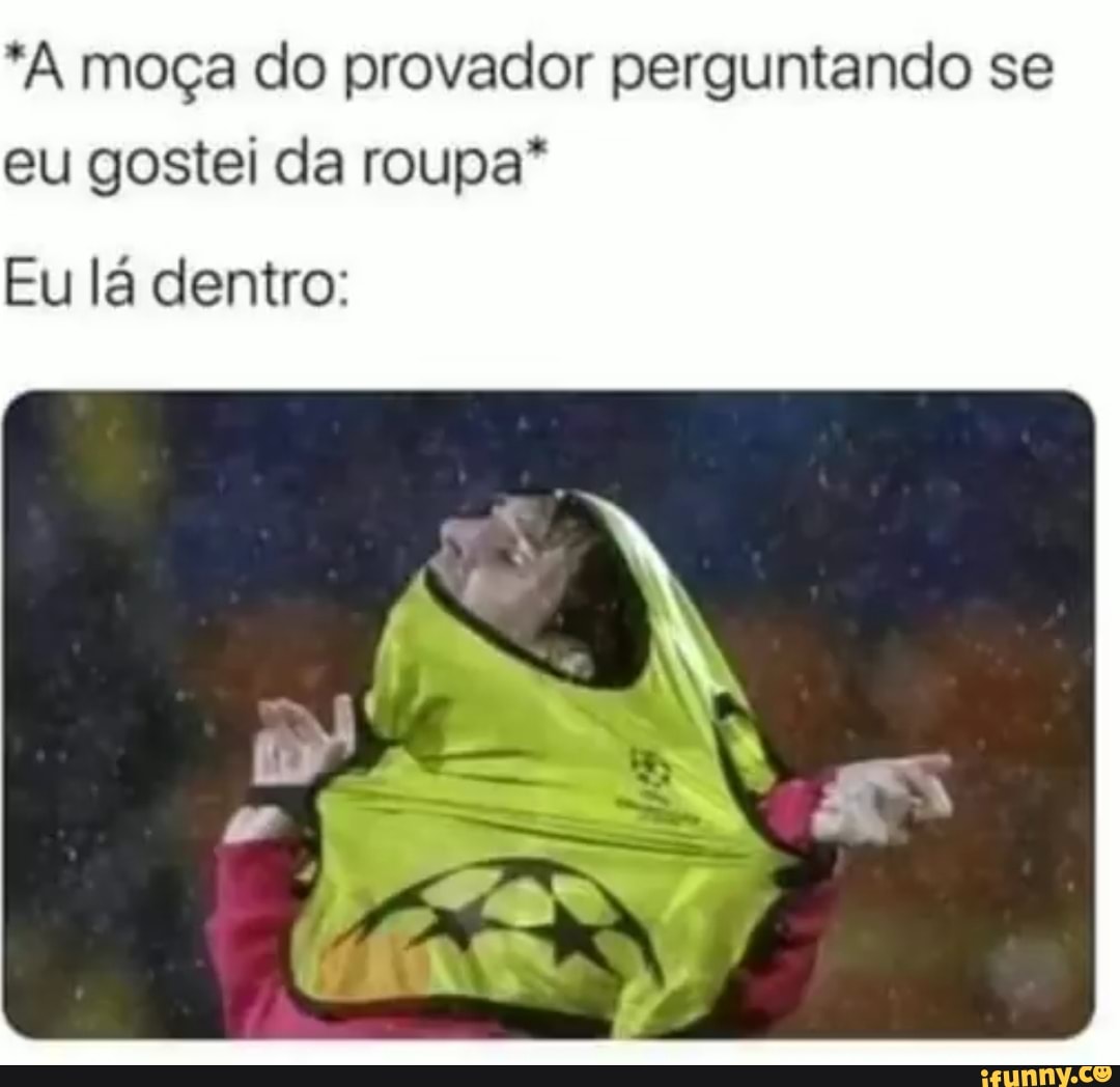 "A moça do provador perguntando se
eu gostei da roupa"
Eu lá dentro: