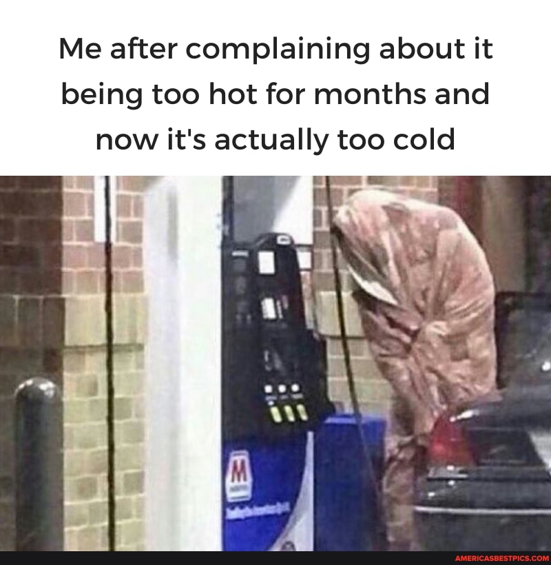 Me after complaining about it being too hot for months and
now it's actually too cold