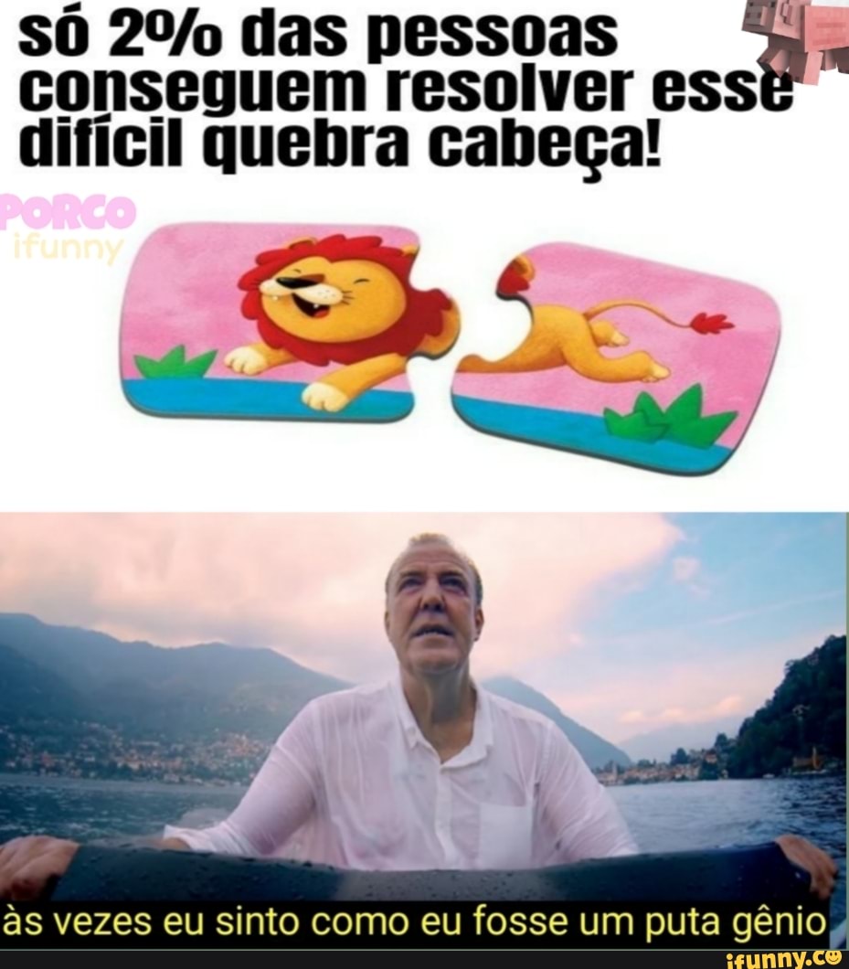 sô das pessoas conseguem resolver ess dificil quebra cabeça!
às vezes eu sinto como eu fosse um puta gênio