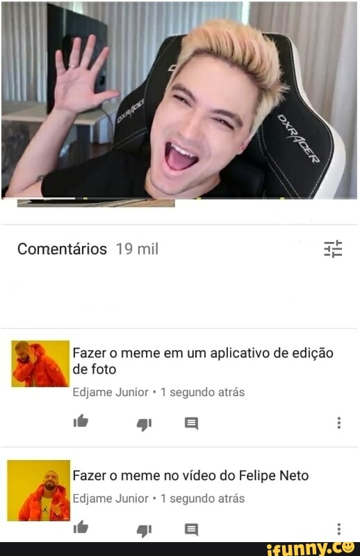 Comentários 19 mil
I
Fazer o meme em um aplicativo de edição
de foto
Fazer o meme no vídeo do Felipe Neto
Edjame Junior 1 segundo atrás