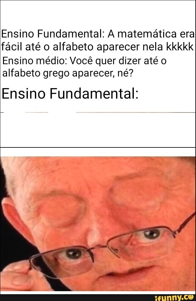 Ensino Fundamental: A matemática era fácil até o alfabeto aparecer nela kkkkk
Ensino médio: Você quer dizer até o alfabeto grego aparecer, né?
Ensino Fundamental: