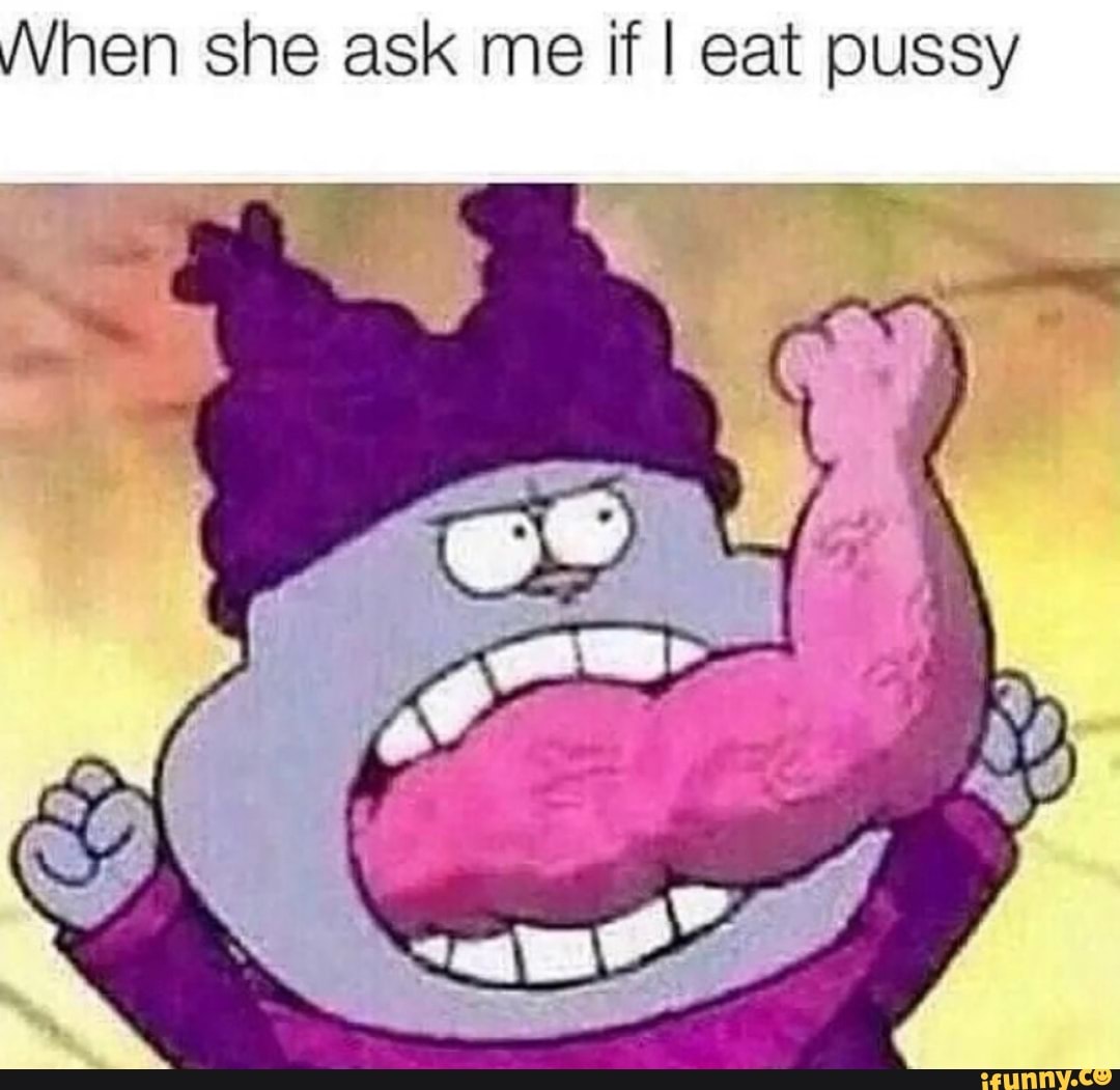 Nhen she ask me if I eat pussy