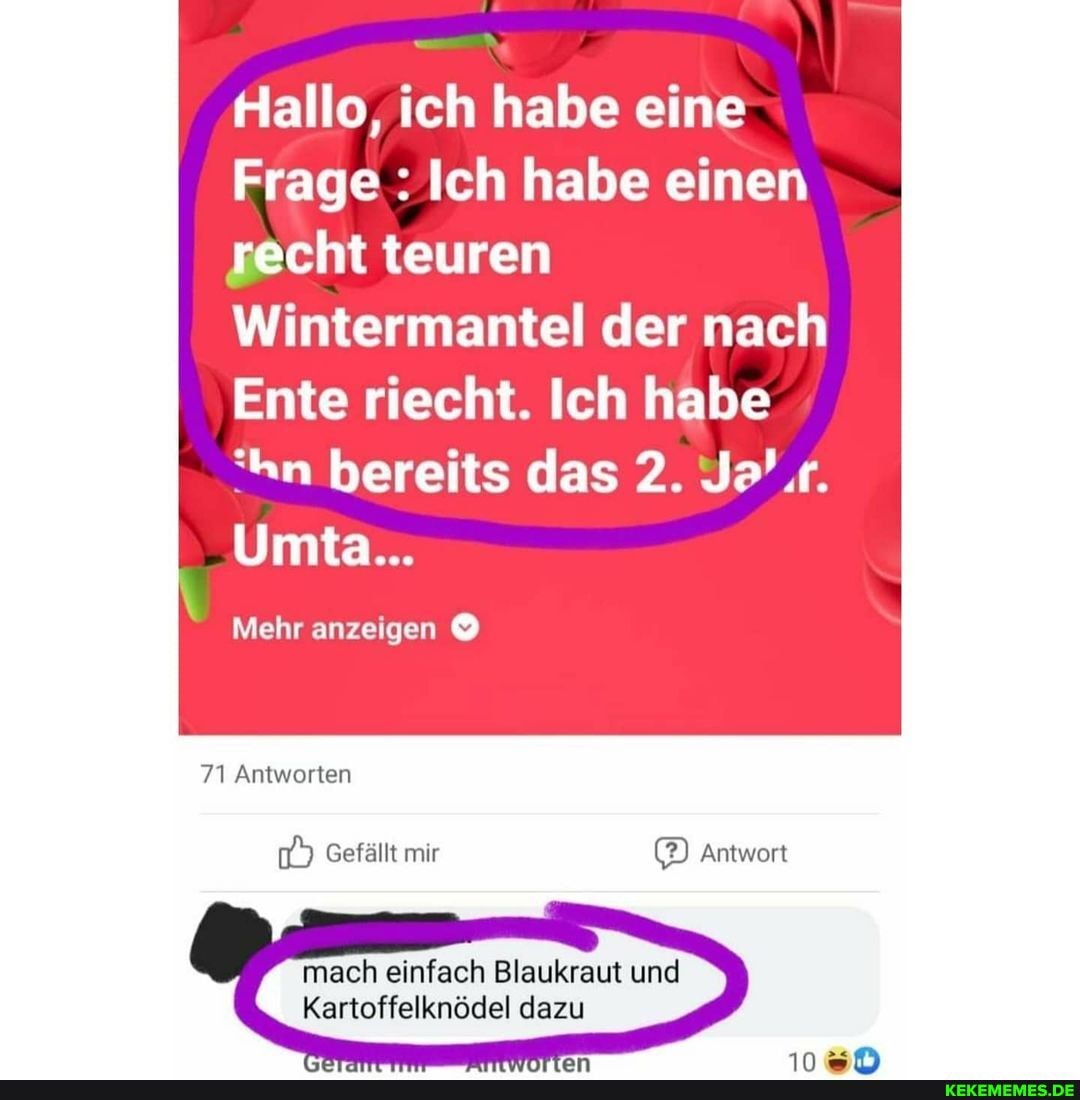 Hallo, ich habe eine
Frage : Ich habe einen recht teuren
Wintermantel der nach
Ente riecht. Ich habe
'hn bereits das 2. Je' 'r.
Umta...
Mehr anzeigen
71 Antworten
Gefällt mir Antwort
am
mach einfach Blaukraut und
Kartoffelknödel dazu