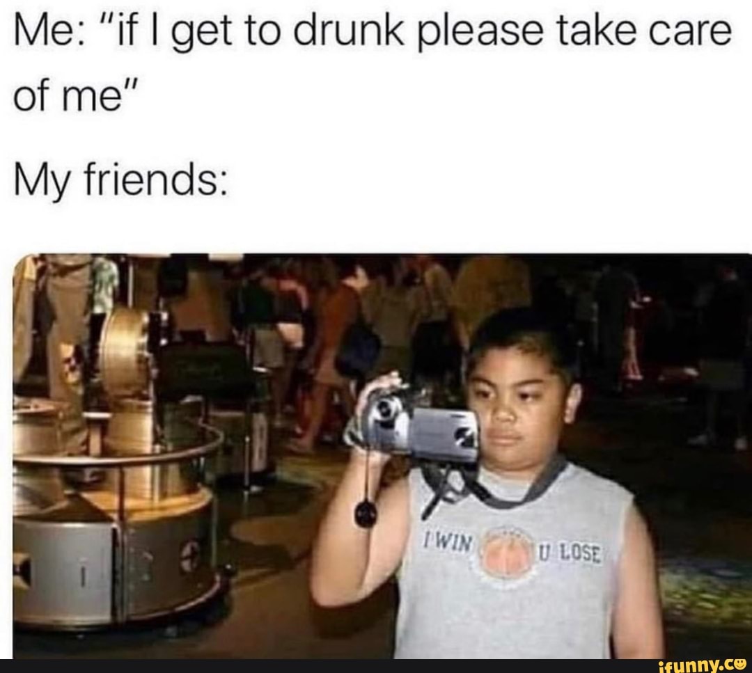 Me: "if I get to drunk please take care
My friends: