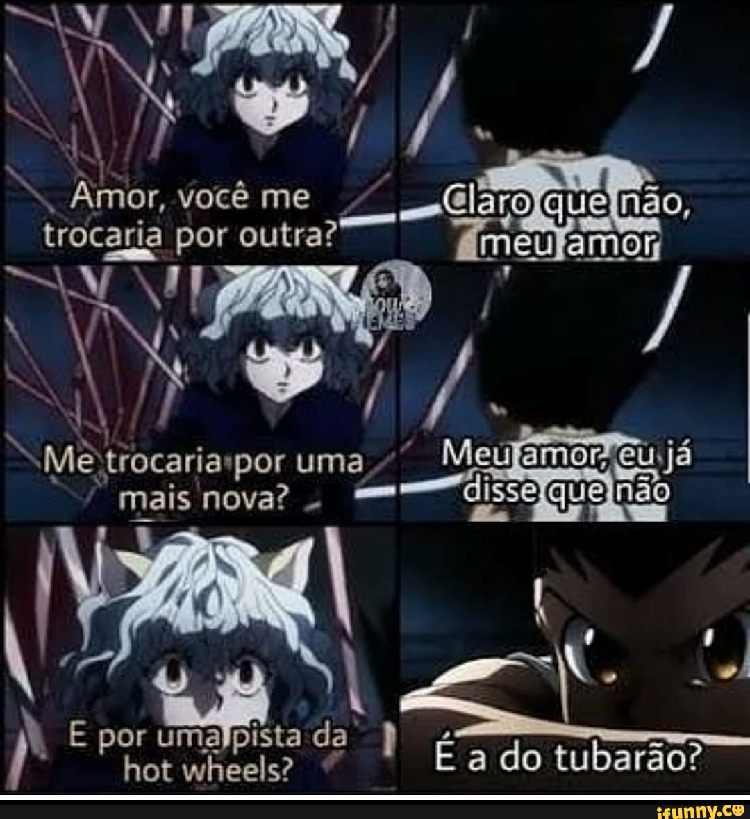 você me trocaria por outra? mé
AM
Me trocarias por uma
por umapista
mais nova? disse quejnão
quelinão,
uma Meú amor eu. já
q É a do tubarão?