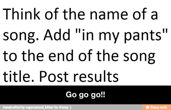 Think of the name of a
song. Add "in my pants"
to the end of the song
title. Post results - Go go go!!