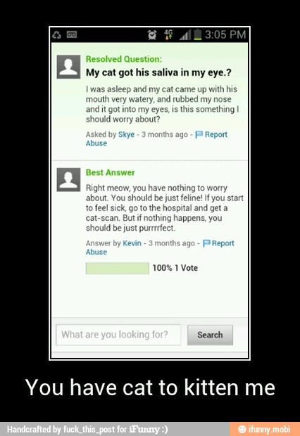 a
My cat got his saliva in my eye.?
is this something
You have cat to kitten me - You have cat to kitten me