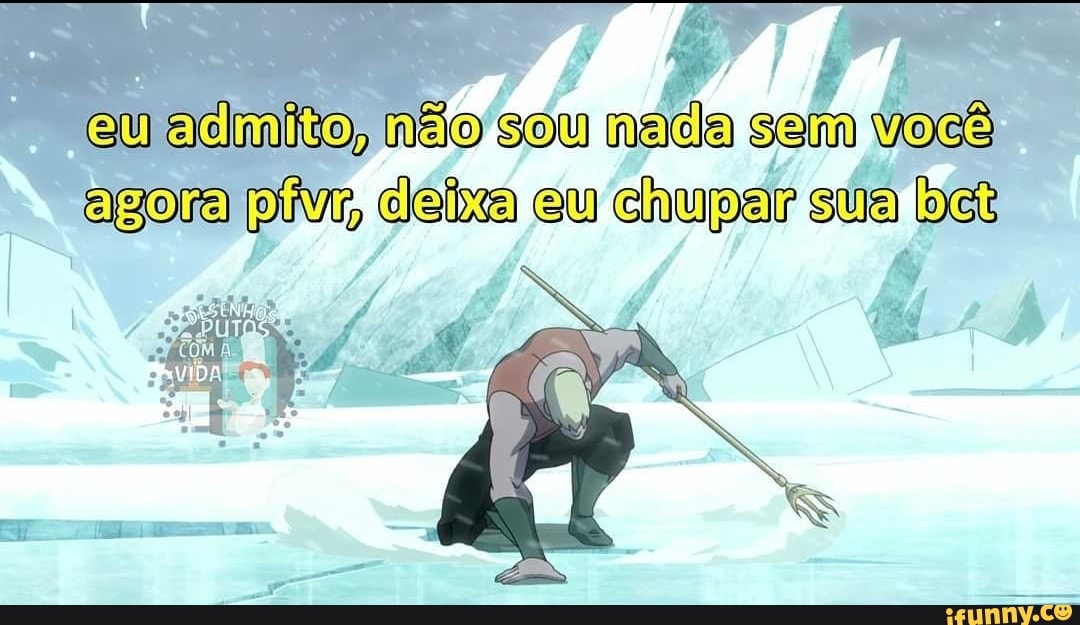 eu acimito, não sou naca sem
agora ive, deixa eu chupar sua let