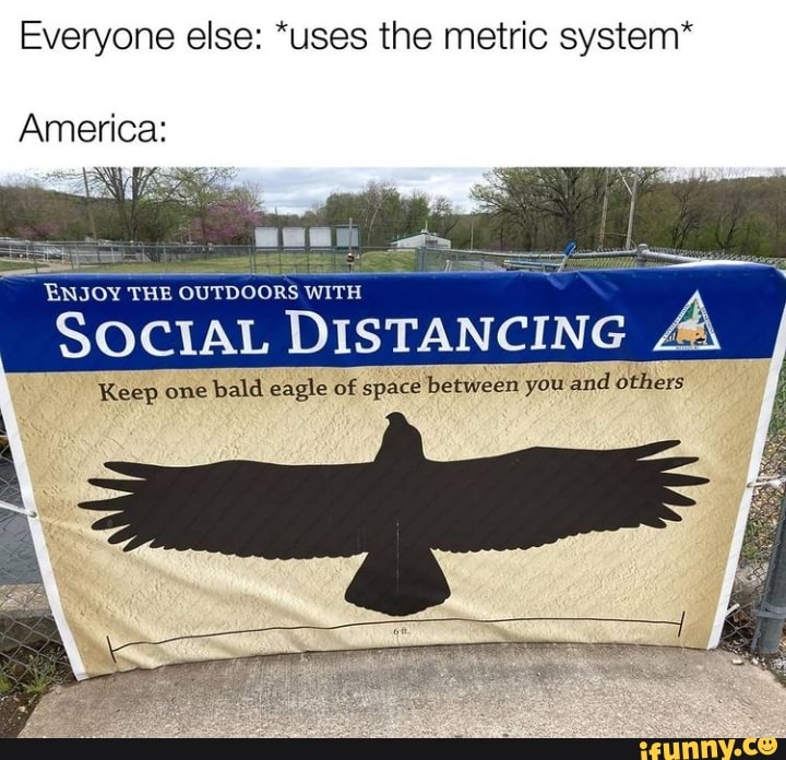 Everyone else: *uses the metric system*
America:
ENJOY THE OUTDOORS WITH
SOCIAL DISTANCING AA
Keep one bald eagle of space between you and others