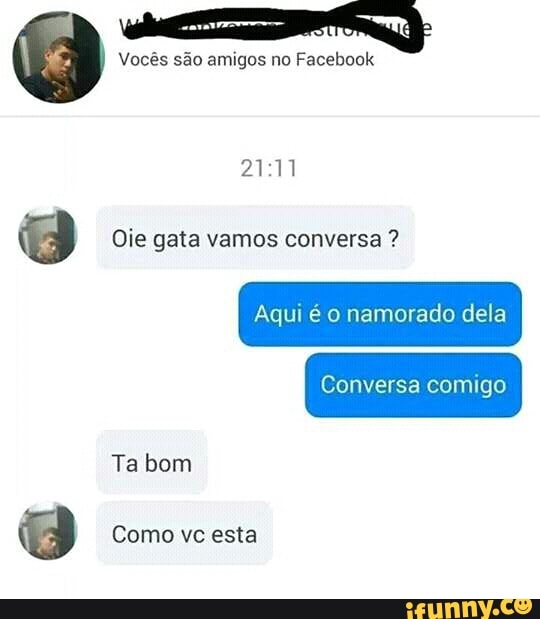 Vocês são amigos no Facebook
Oie gata vamos conversa Aqui é o namorado dela
Como vc esta