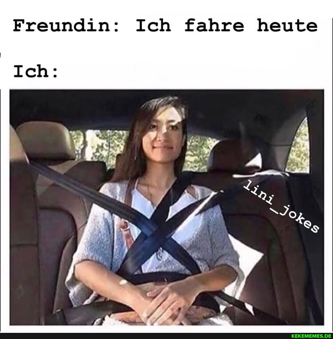 Freundin: Ich fahre heute
Ich: