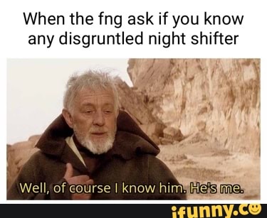When the fng ask if you know any disgruntled night shifter Well, of ...
