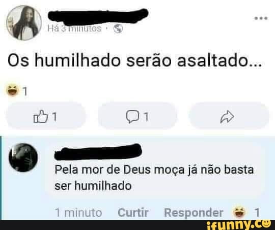 Os humilhado serão asaltado...
sê) Pela mor de Deus moça já não basta ser humilhado
Curtir R