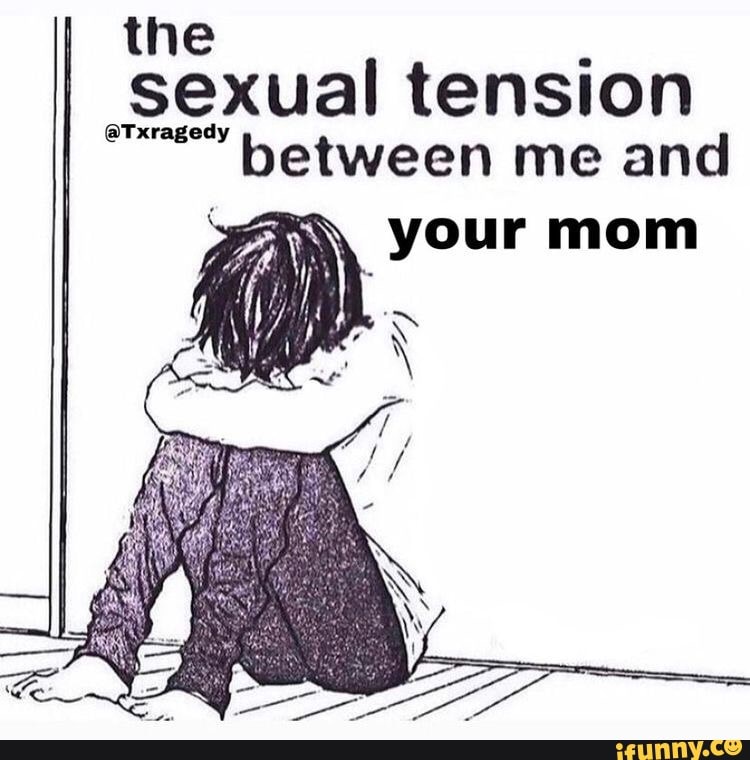 th
I sexual tension between me and
your mom