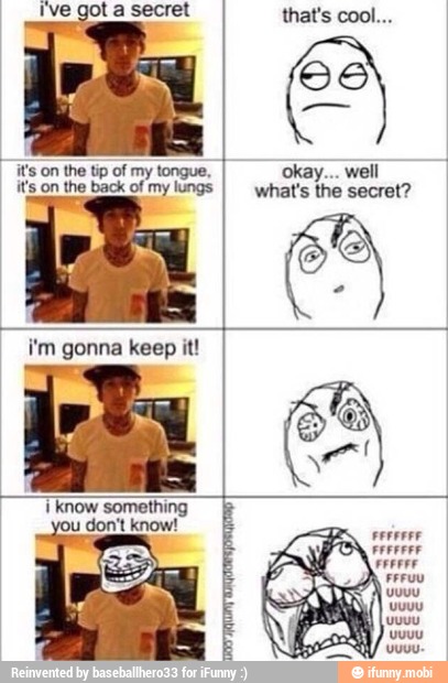 I've got a secret that's cool...
it's
on the tip of my tongue, okay... well
it's on the back of my lungs what's the secret?
i'm gonna keep it!
T know something
ou don't know!