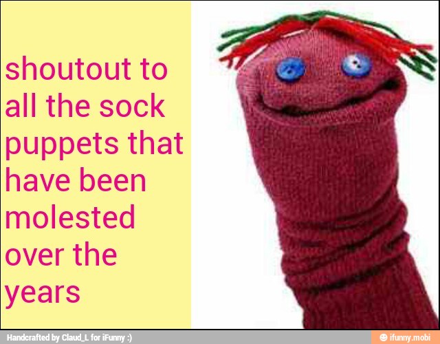 shoutout to
all the sock
puppets that
have been
molested
over the
years