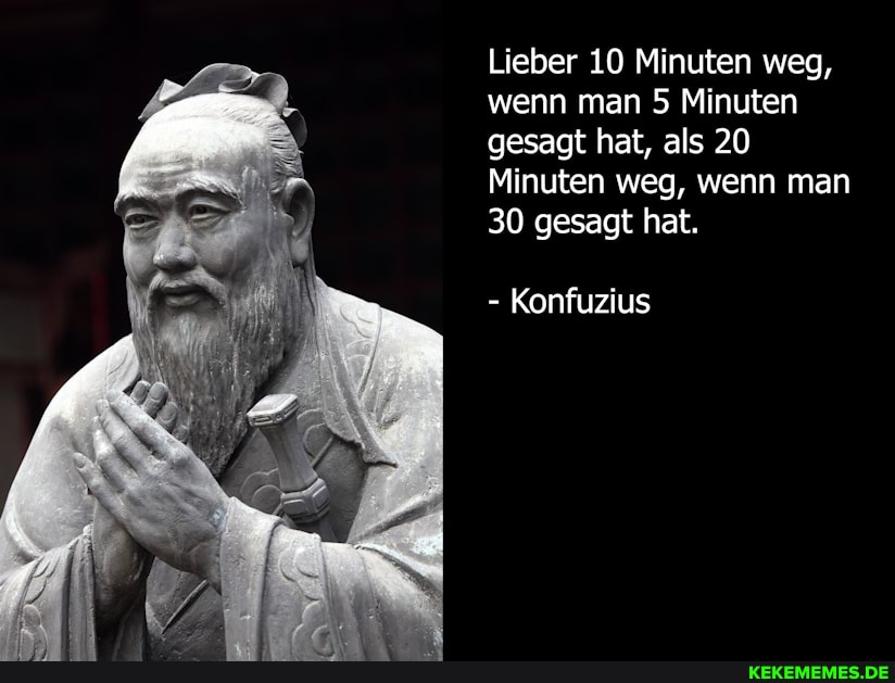 Lieber 10 Minuten weg, wenn man 5 Minuten gesagt hat, als 20
Minuten weg, wenn man
30 gesagt hat.
- Konfuzius