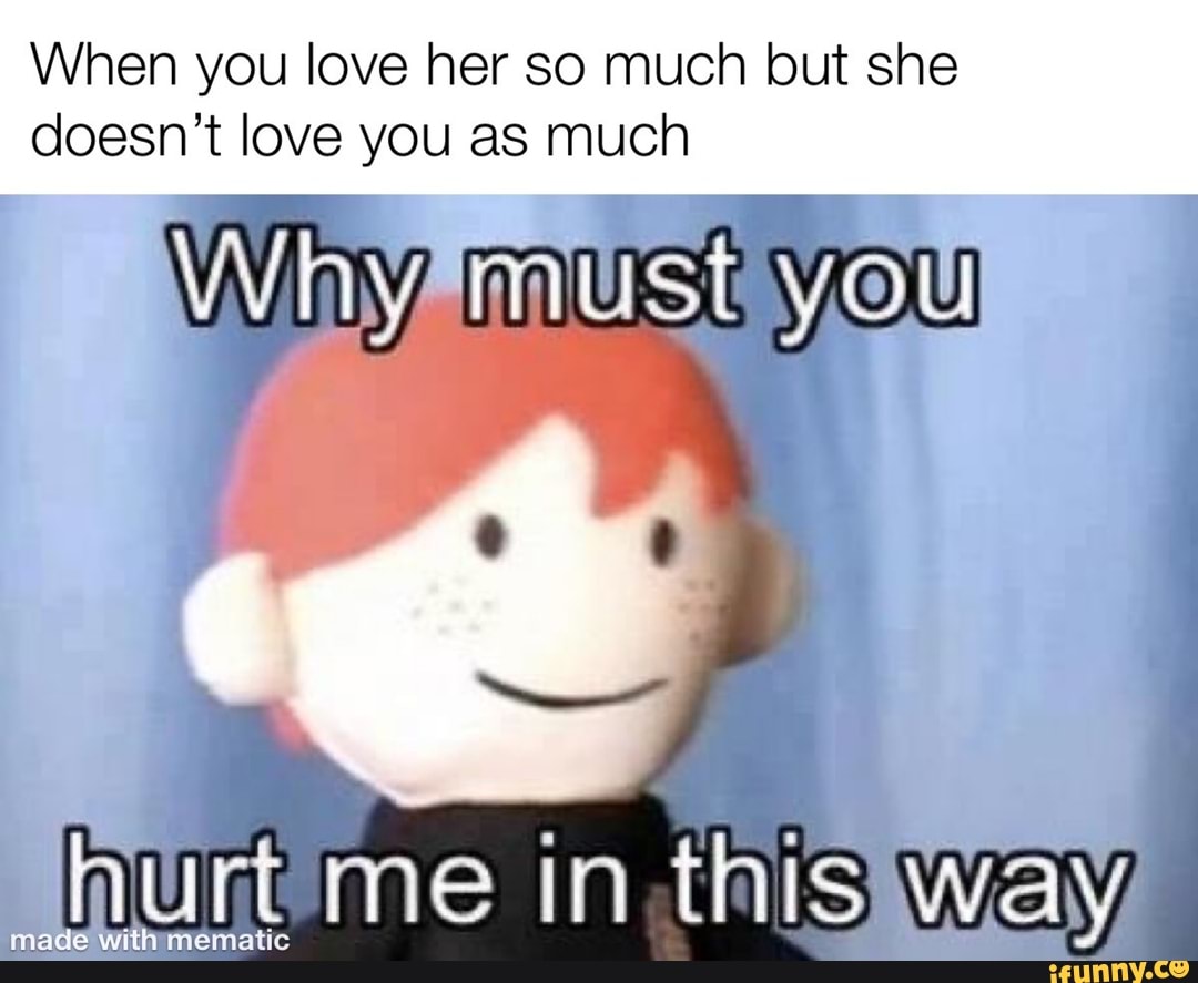When you love her so much lout she doesn't love you as much
MUSE YOu
made
me in this way memiatic
