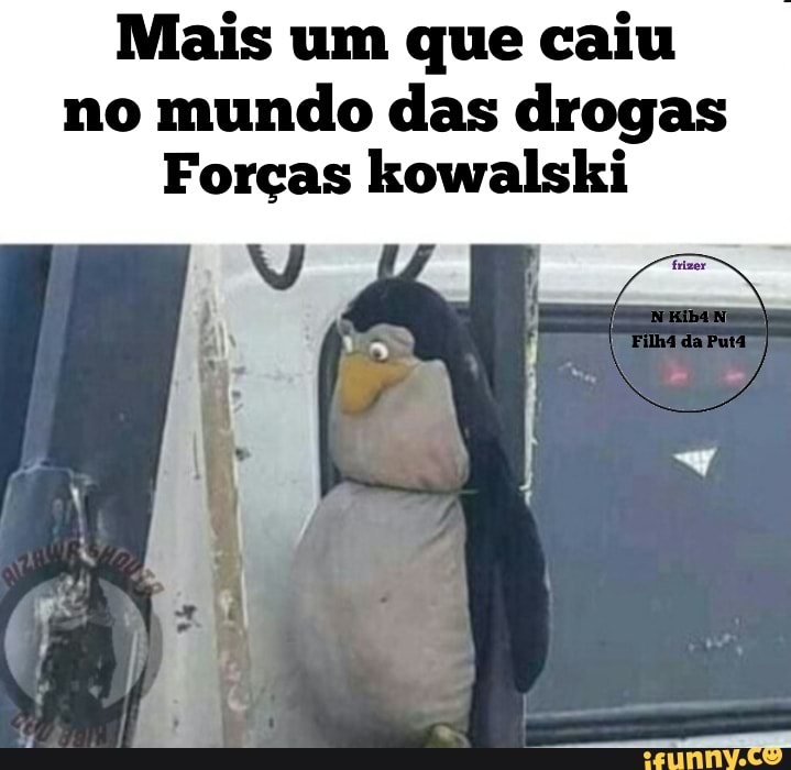 Mais um que caiu no mundo das drogas
Forças kowalski