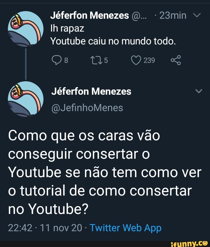 Jéferfon Menezes -23min
Ih rapaz
Youtube caiu no mundo todo.
tis
Jéferfon Menezes
(QJefinhoMenes
Como que os caras vão conseguir consertar o
Youtube se não tem como ver o tutorial de como consertar no Youtube?
nov App