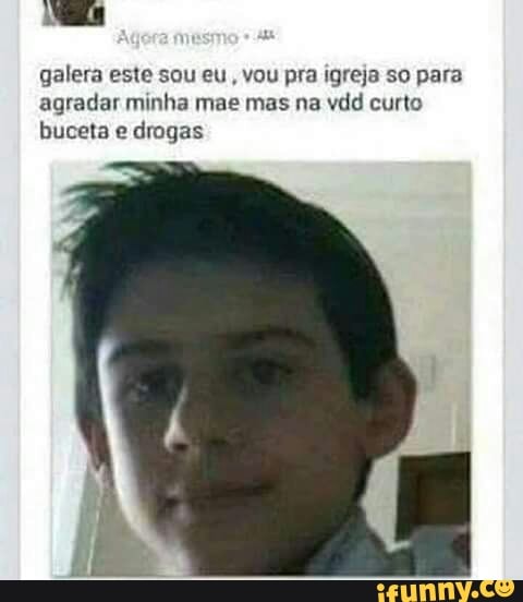 galera este sou eu, vou pra igreja so para
agradar minha mae mas na vdd curto
buceta e drogas