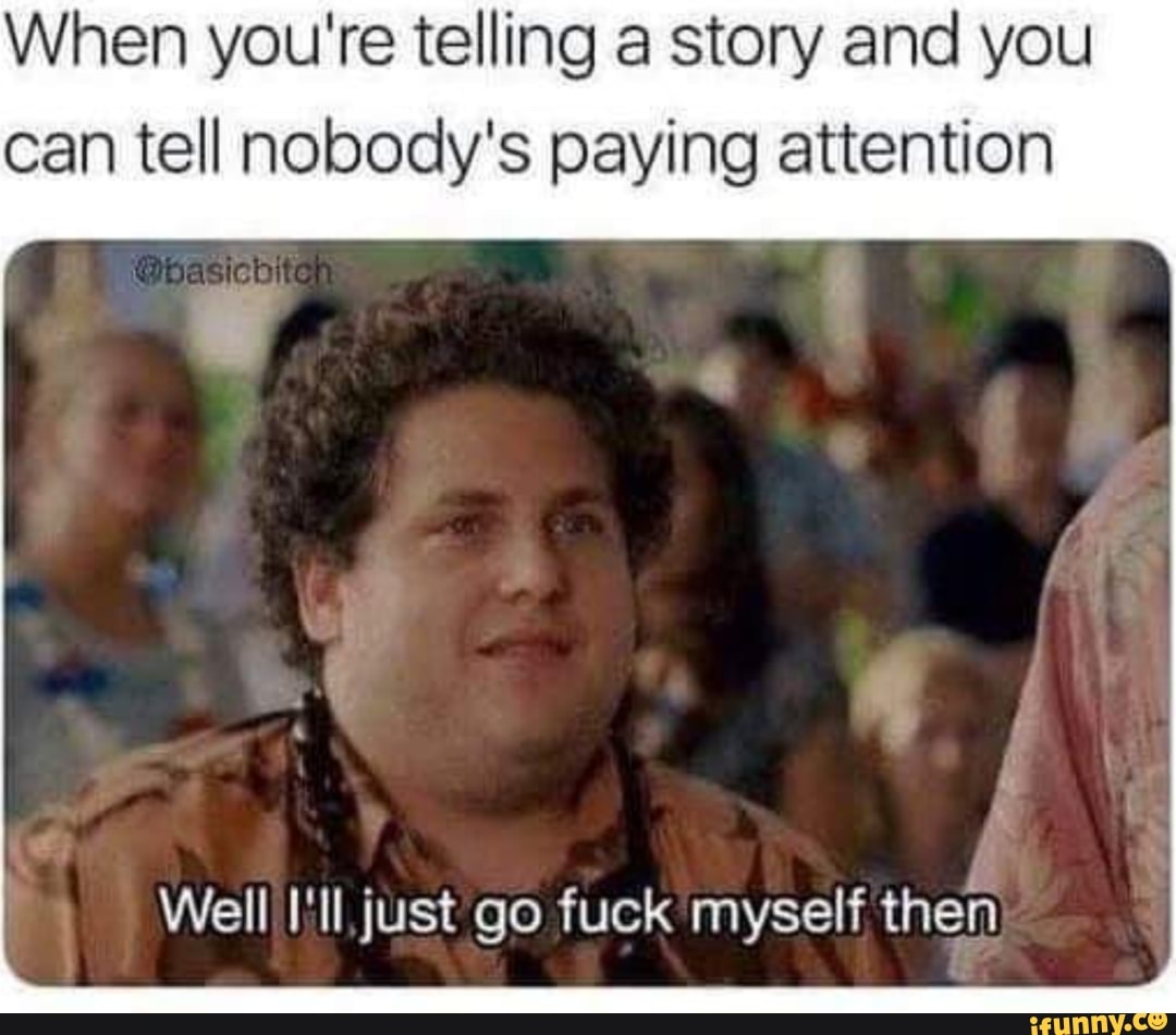 When You Re Telling A Story And You Can Tell Nobody S Paying Attention Well I Ll Just Go Fuck