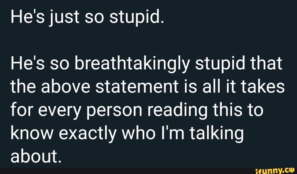 He's so breathtakingly stupid that
the above statement is all it takes
for every person reading this to
know exactly who I'm talking
about.
