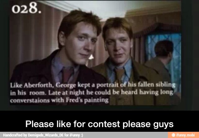 Like Aberforth,
George kept a portrait
fallen
a
in his room. Late at night he could be heard having long"
converstaions with Fred's painting
Please like for contest please guys - Please like for contest please guys