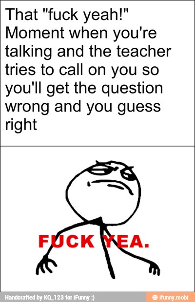 That "fuck yeah!"
Moment when you're
talking and the teacher
tries to call on you so
you'll get the question
wrong and you guess
right