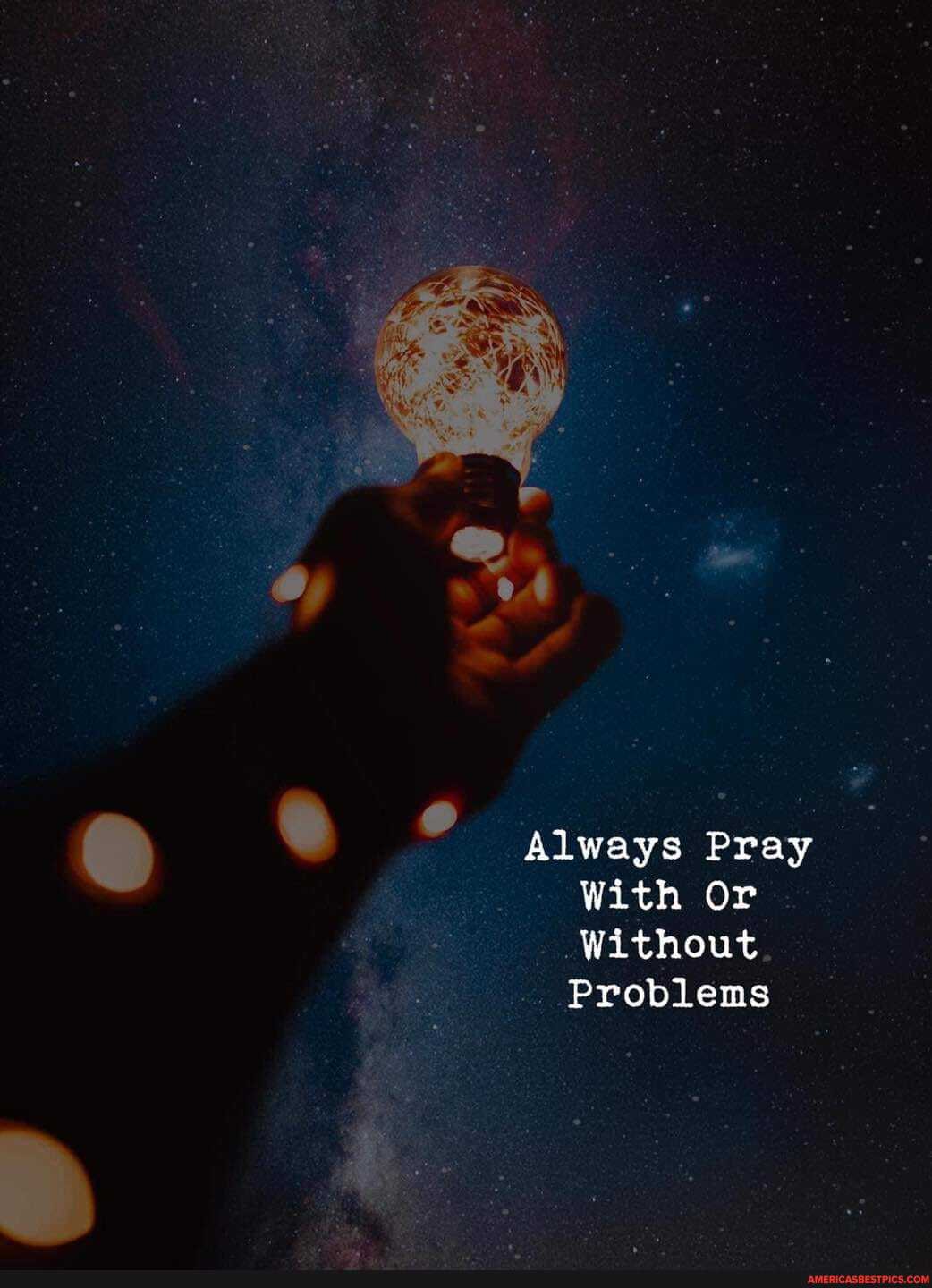 Always Pray
With Or
Without.
Problems