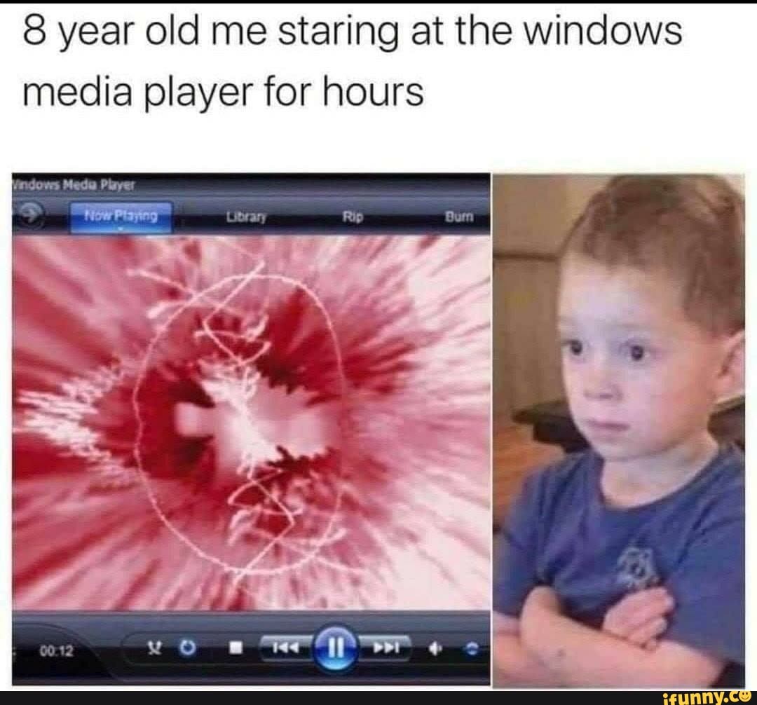 8 year old me staring at the windows
media player for hours