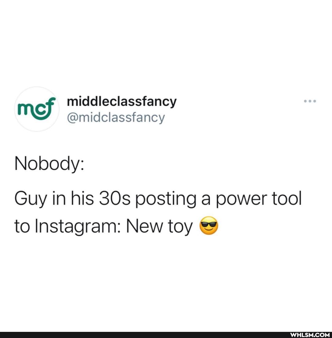 middleclassfancy
@midclassfancy
Nobody:
Guy in his posting a power tool to Instagram: New toy @