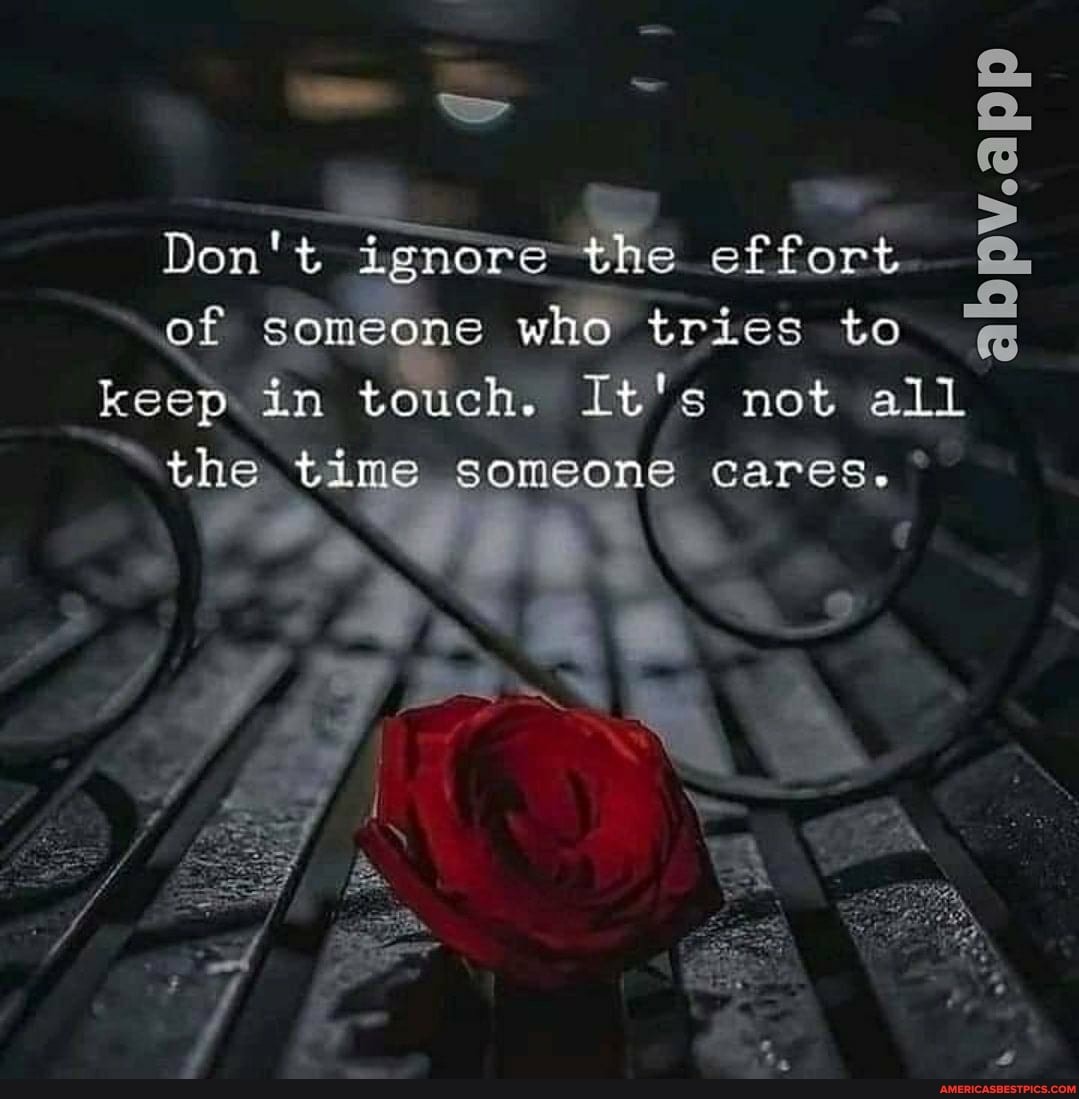Don't ignore the effort of someone who tries to keep in touch. It's not ...