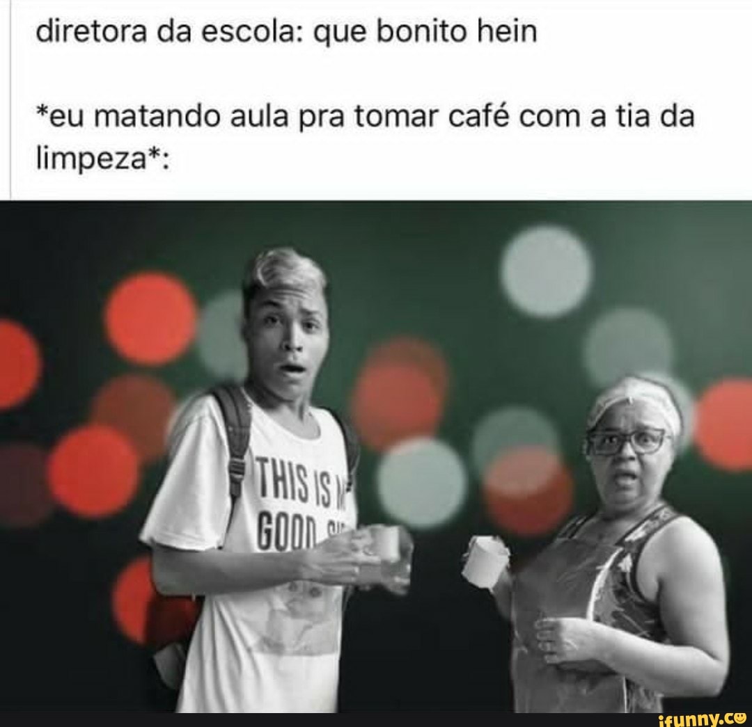diretora da escola: que bonito hein
*eu matando aula pra tomar café com a tia da limpeza*: