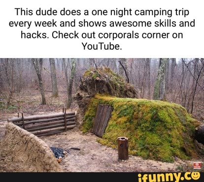 This dude does a one night camping trip every week and shows awesome skills  and hacks. Check out corporals corner on . - iFunny