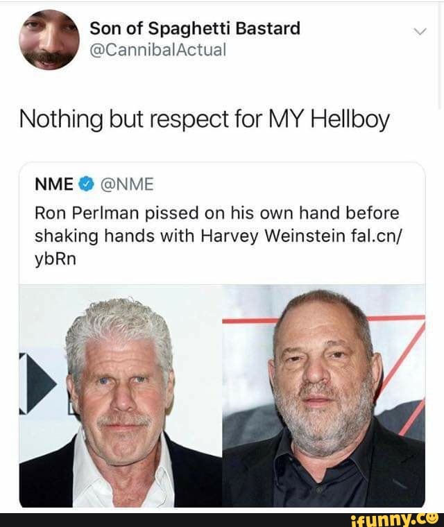 Son of Spaghetti Bastard
Nothing but respect for MY Hellboy
Ron Perlman pissed on his own hand before
shaking hands with Harvey Weinstein fal.cn/