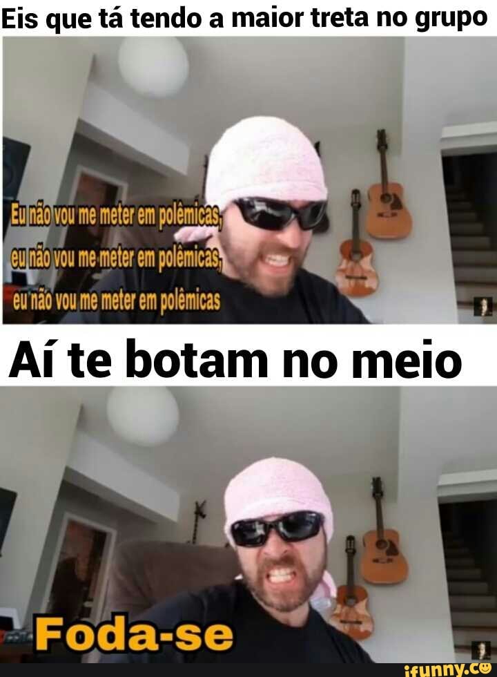 Eis que tá tendo a maior treta no grupo
E