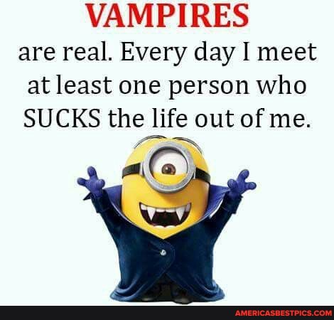 VAMPIRES are real. Every day I meet at least one person who
SUCKS the life out of me.
ala