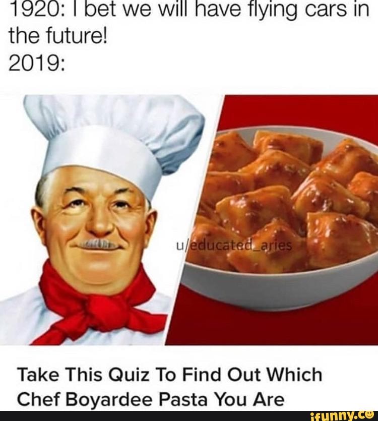 1920: I bet we will have Tlying Cars In
the future!
2019:
Take This Quiz To Find Out Which
Chef Boyardee Pasta You Are