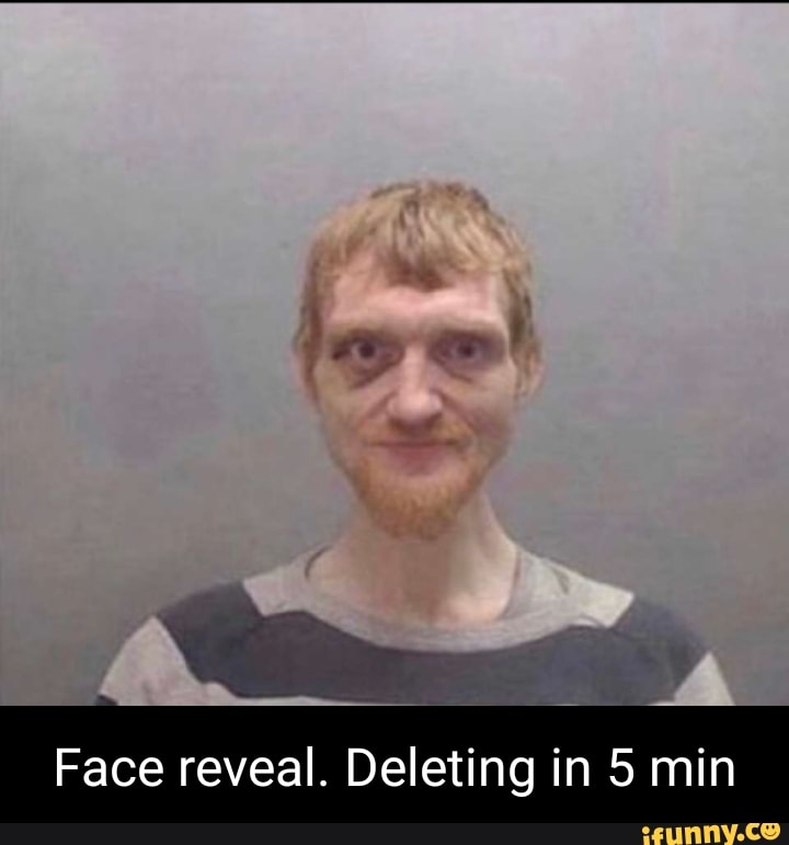 Ok here it is quick face reveal. Probably deleted within a week - iFunny