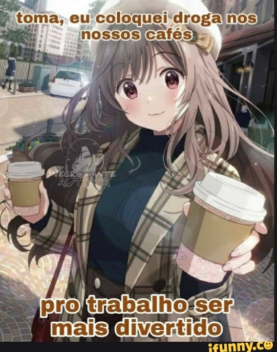 toma, eu coloquei droga'nos nossosijcafes).