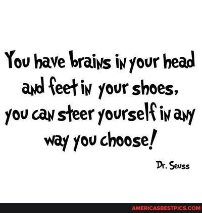 You have braivs iv your head ayd feet iy your shoes, you cay steer yourself iy ayy way you choose/
Dr. Seuss