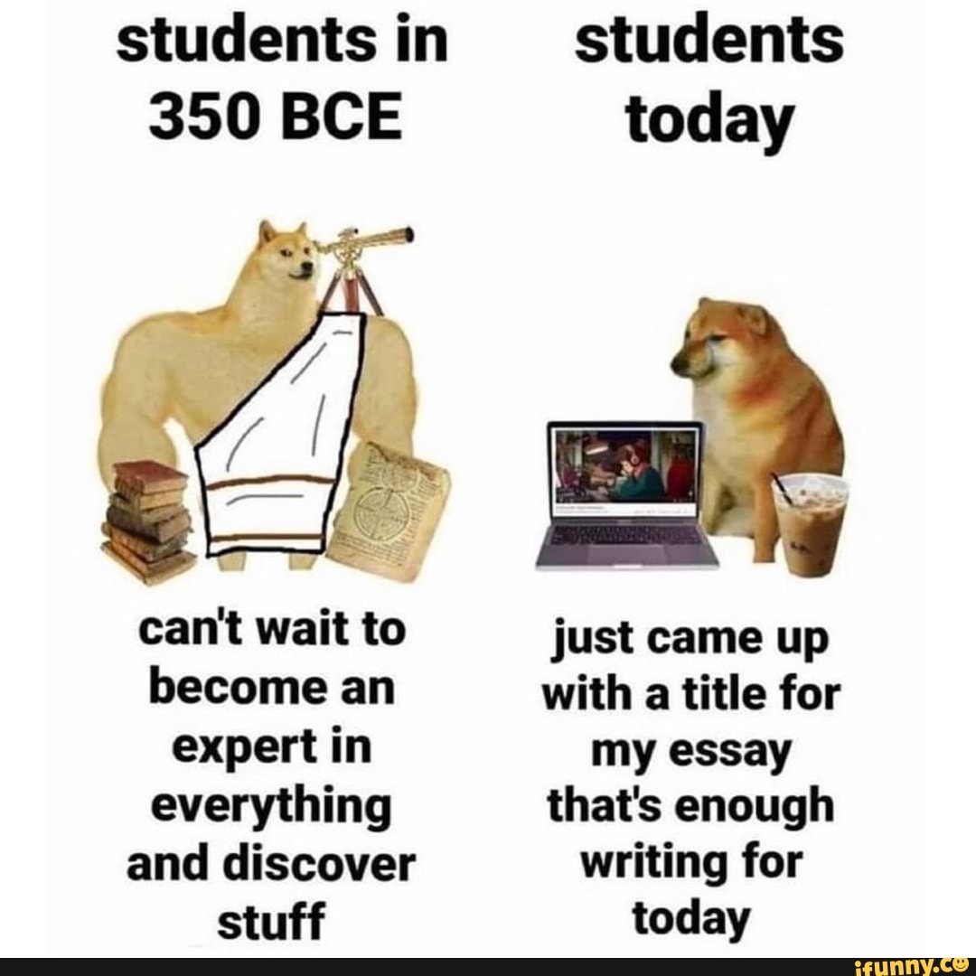 students in
350 BCE
cant wait to become an expert in everything and discover stuff
students today
just came up with a title for my essay that's enough writing for today